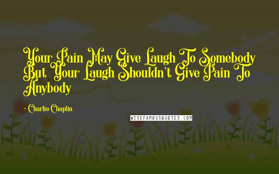 Charlie Chaplin Quotes: Your Pain May Give Laugh To Somebody But Your Laugh Shouldn't Give Pain To Anybody