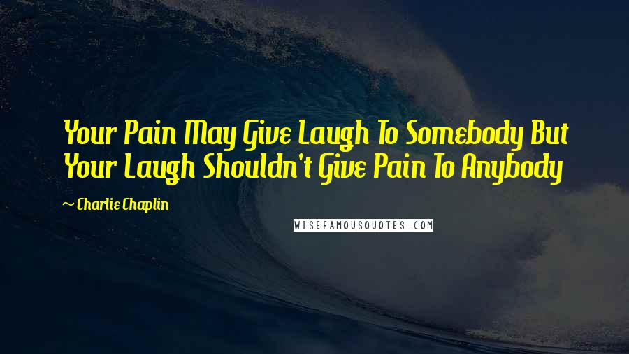 Charlie Chaplin Quotes: Your Pain May Give Laugh To Somebody But Your Laugh Shouldn't Give Pain To Anybody