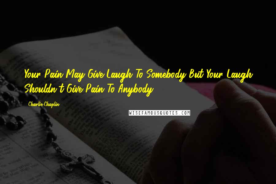 Charlie Chaplin Quotes: Your Pain May Give Laugh To Somebody But Your Laugh Shouldn't Give Pain To Anybody