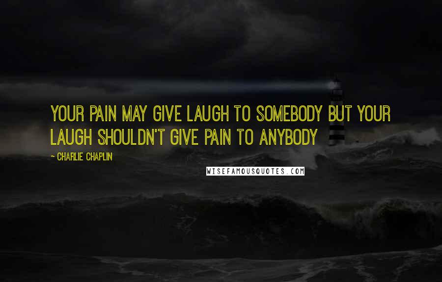 Charlie Chaplin Quotes: Your Pain May Give Laugh To Somebody But Your Laugh Shouldn't Give Pain To Anybody