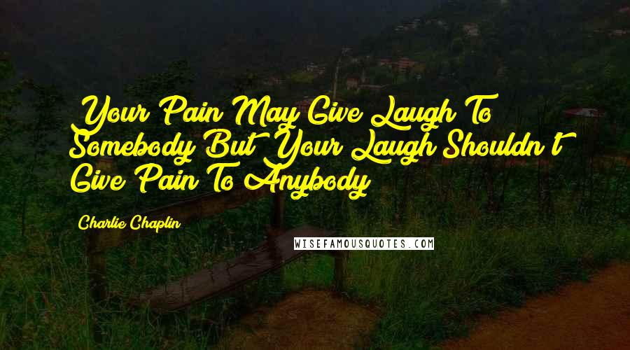 Charlie Chaplin Quotes: Your Pain May Give Laugh To Somebody But Your Laugh Shouldn't Give Pain To Anybody