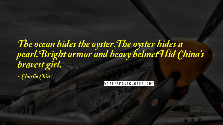 Charlie Chin Quotes: The ocean hides the oyster.The oyster hides a pearl.Bright armor and heavy helmetHid China's bravest girl.