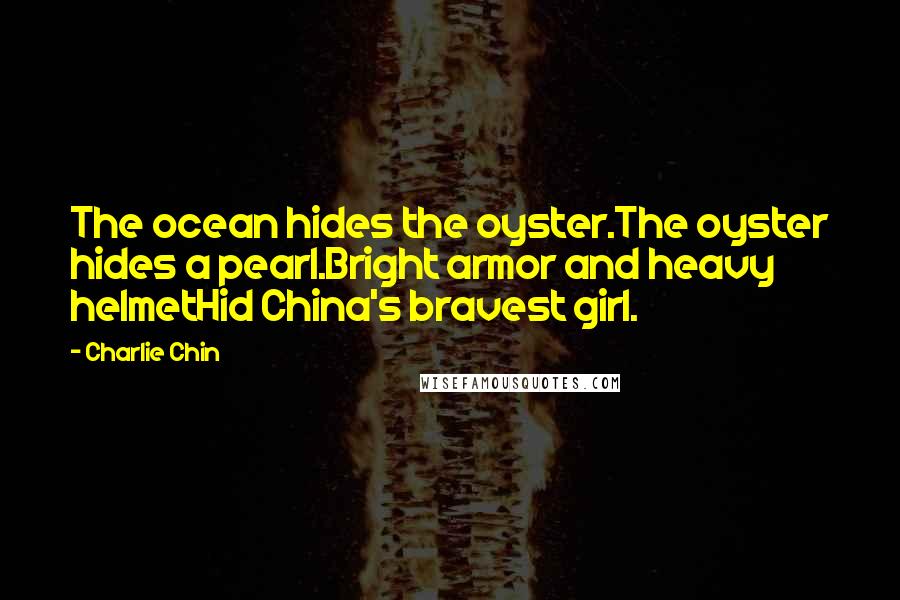 Charlie Chin Quotes: The ocean hides the oyster.The oyster hides a pearl.Bright armor and heavy helmetHid China's bravest girl.