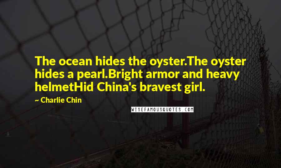 Charlie Chin Quotes: The ocean hides the oyster.The oyster hides a pearl.Bright armor and heavy helmetHid China's bravest girl.