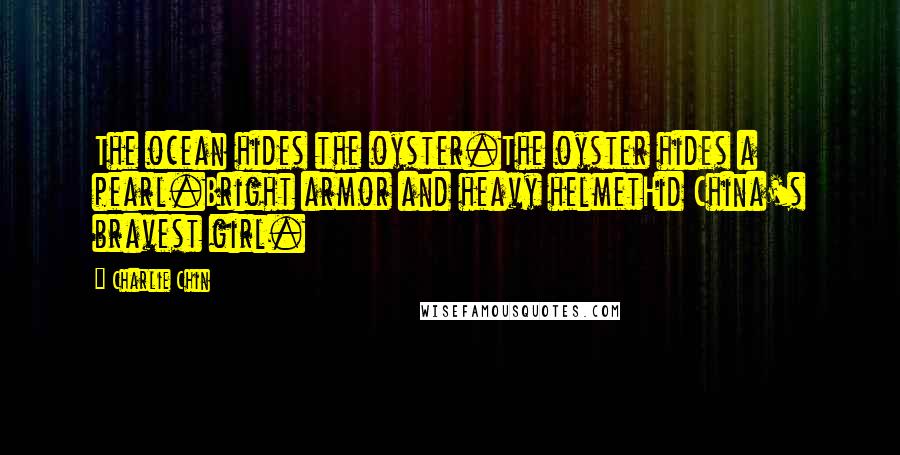 Charlie Chin Quotes: The ocean hides the oyster.The oyster hides a pearl.Bright armor and heavy helmetHid China's bravest girl.