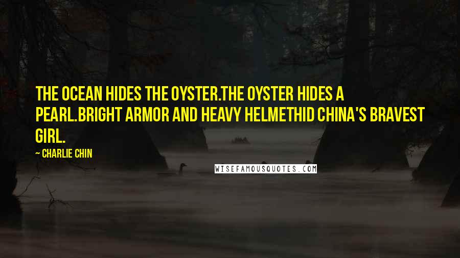 Charlie Chin Quotes: The ocean hides the oyster.The oyster hides a pearl.Bright armor and heavy helmetHid China's bravest girl.