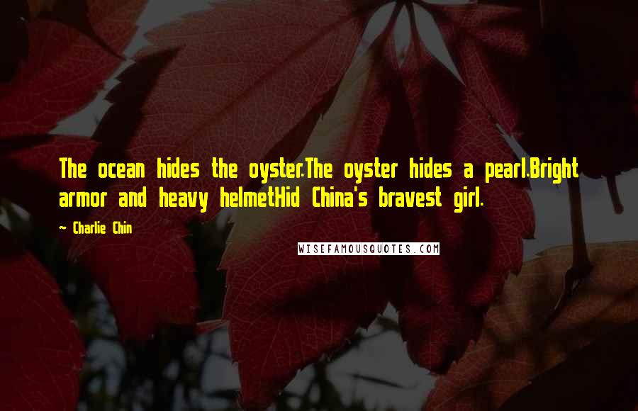 Charlie Chin Quotes: The ocean hides the oyster.The oyster hides a pearl.Bright armor and heavy helmetHid China's bravest girl.