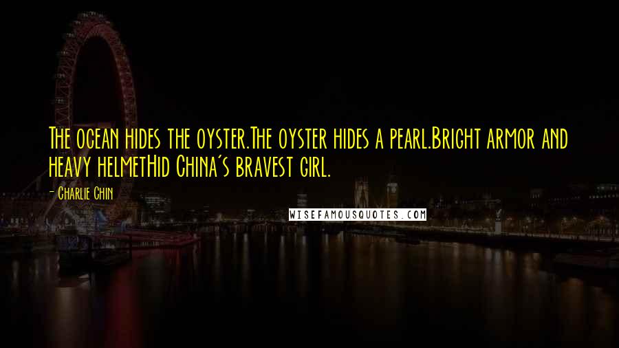 Charlie Chin Quotes: The ocean hides the oyster.The oyster hides a pearl.Bright armor and heavy helmetHid China's bravest girl.