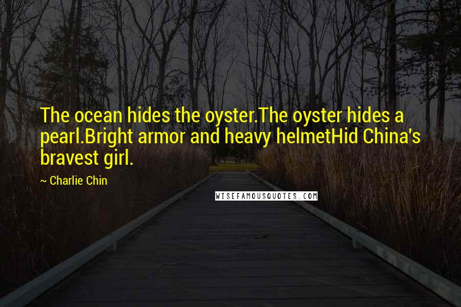 Charlie Chin Quotes: The ocean hides the oyster.The oyster hides a pearl.Bright armor and heavy helmetHid China's bravest girl.