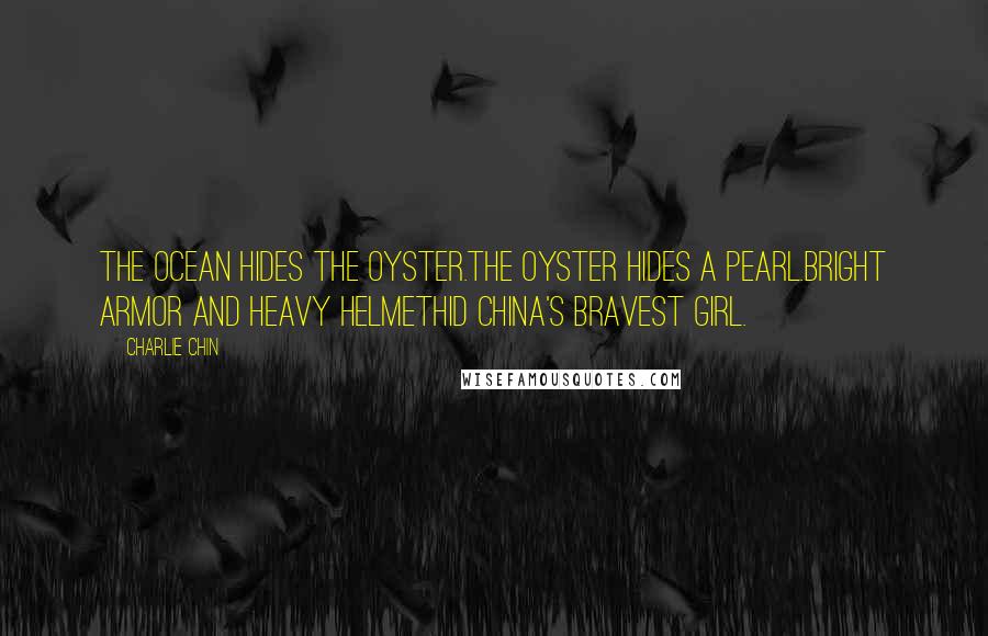 Charlie Chin Quotes: The ocean hides the oyster.The oyster hides a pearl.Bright armor and heavy helmetHid China's bravest girl.
