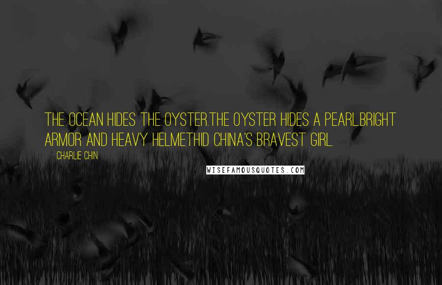 Charlie Chin Quotes: The ocean hides the oyster.The oyster hides a pearl.Bright armor and heavy helmetHid China's bravest girl.