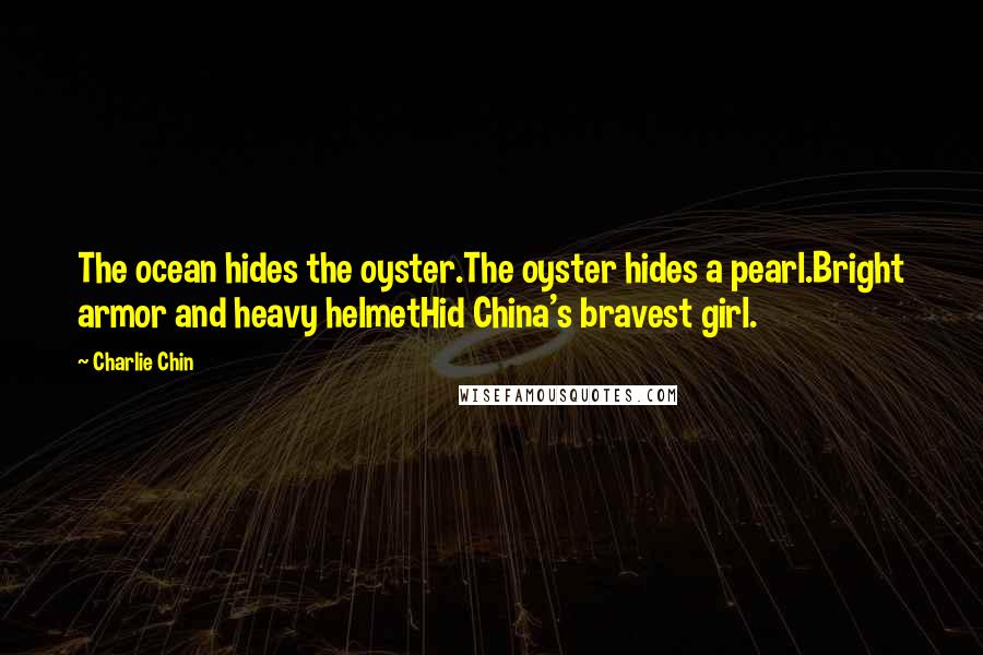 Charlie Chin Quotes: The ocean hides the oyster.The oyster hides a pearl.Bright armor and heavy helmetHid China's bravest girl.