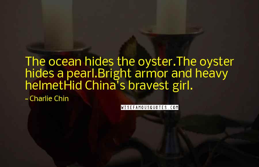 Charlie Chin Quotes: The ocean hides the oyster.The oyster hides a pearl.Bright armor and heavy helmetHid China's bravest girl.