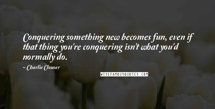 Charlie Clouser Quotes: Conquering something new becomes fun, even if that thing you're conquering isn't what you'd normally do.