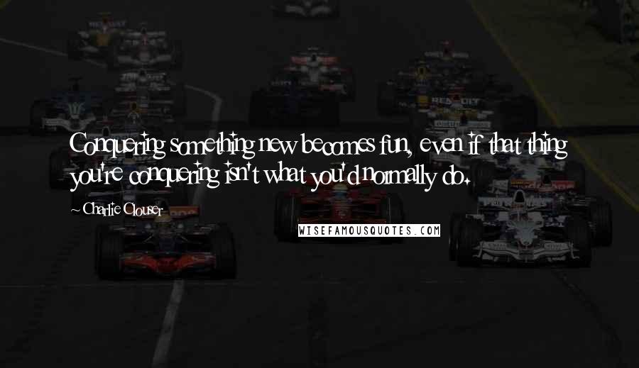 Charlie Clouser Quotes: Conquering something new becomes fun, even if that thing you're conquering isn't what you'd normally do.