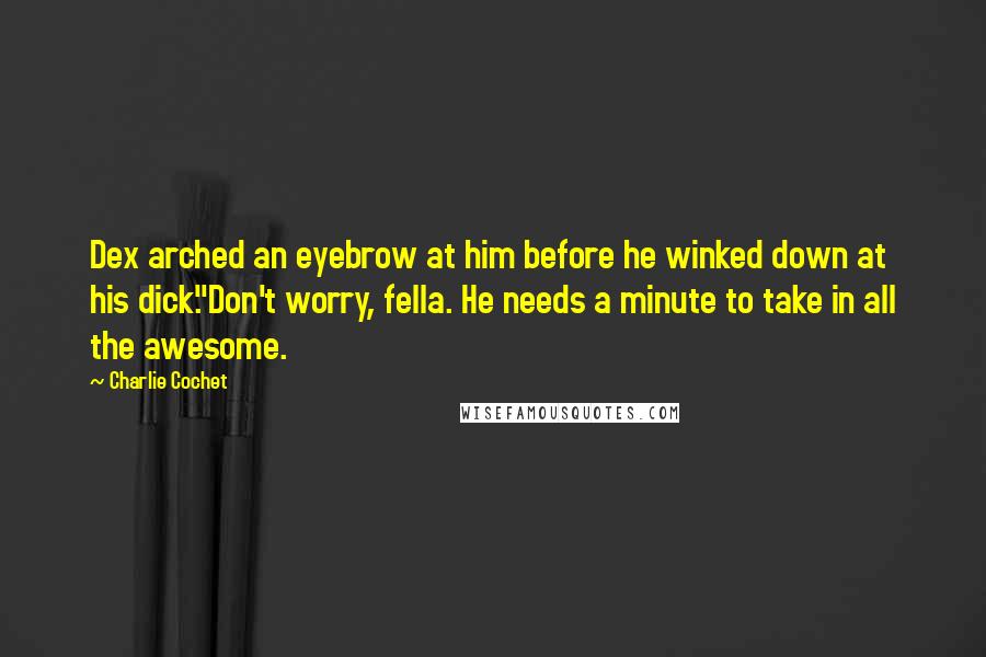 Charlie Cochet Quotes: Dex arched an eyebrow at him before he winked down at his dick."Don't worry, fella. He needs a minute to take in all the awesome.