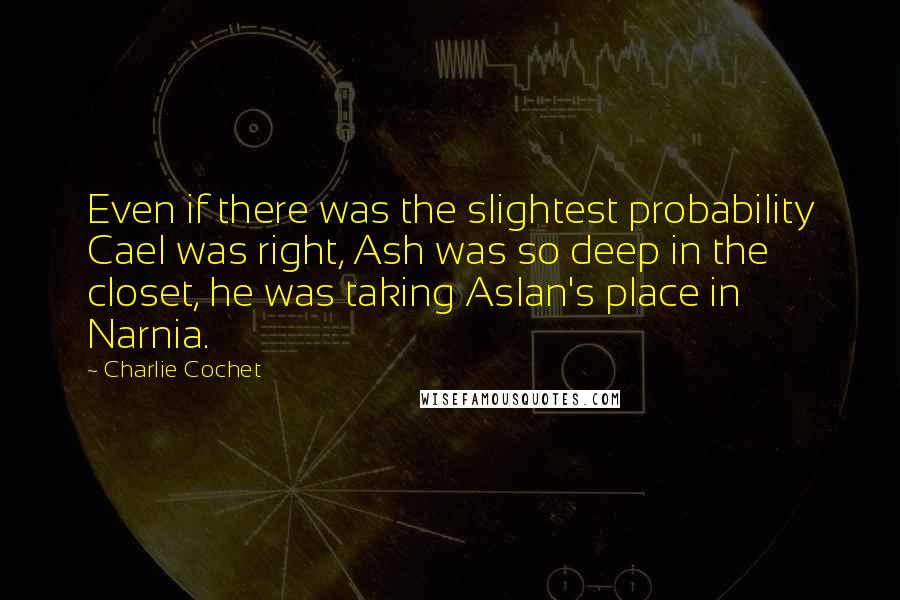 Charlie Cochet Quotes: Even if there was the slightest probability Cael was right, Ash was so deep in the closet, he was taking Aslan's place in Narnia.