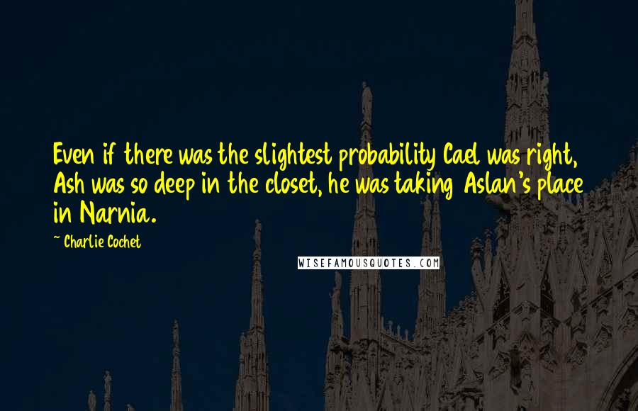 Charlie Cochet Quotes: Even if there was the slightest probability Cael was right, Ash was so deep in the closet, he was taking Aslan's place in Narnia.