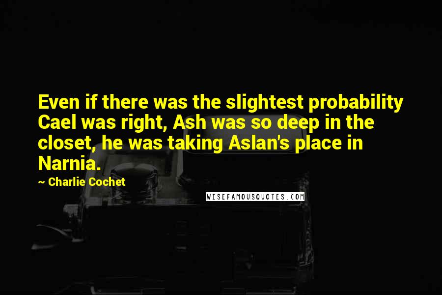 Charlie Cochet Quotes: Even if there was the slightest probability Cael was right, Ash was so deep in the closet, he was taking Aslan's place in Narnia.