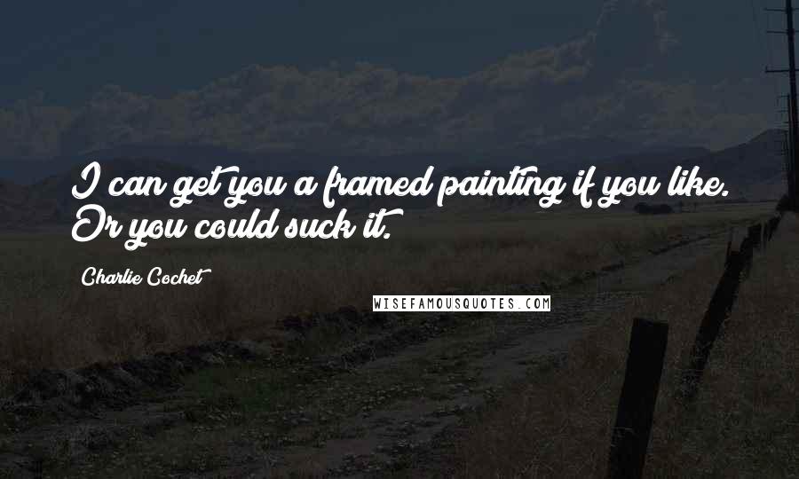 Charlie Cochet Quotes: I can get you a framed painting if you like. Or you could suck it.