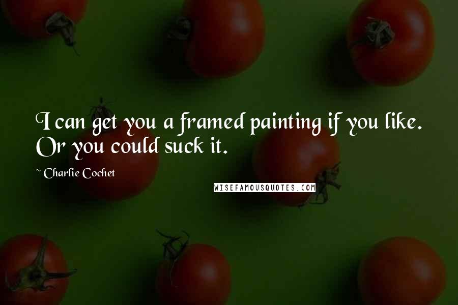 Charlie Cochet Quotes: I can get you a framed painting if you like. Or you could suck it.