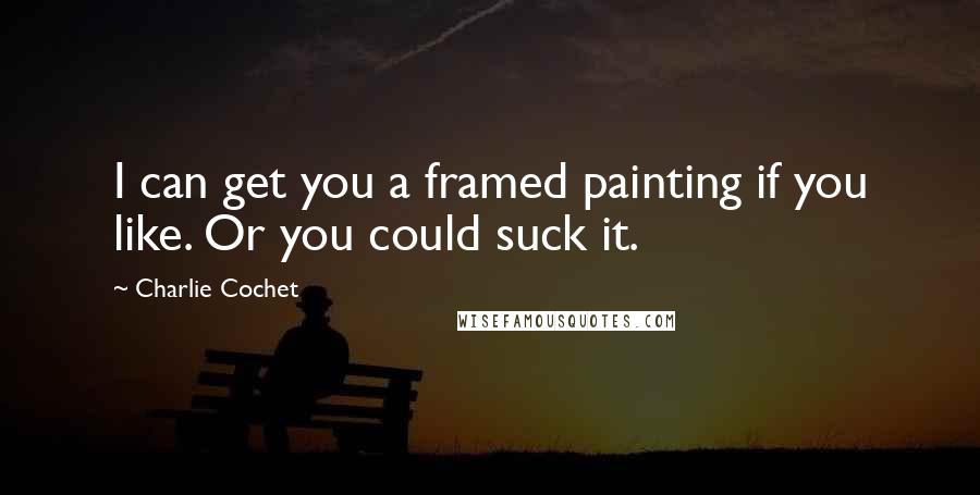 Charlie Cochet Quotes: I can get you a framed painting if you like. Or you could suck it.