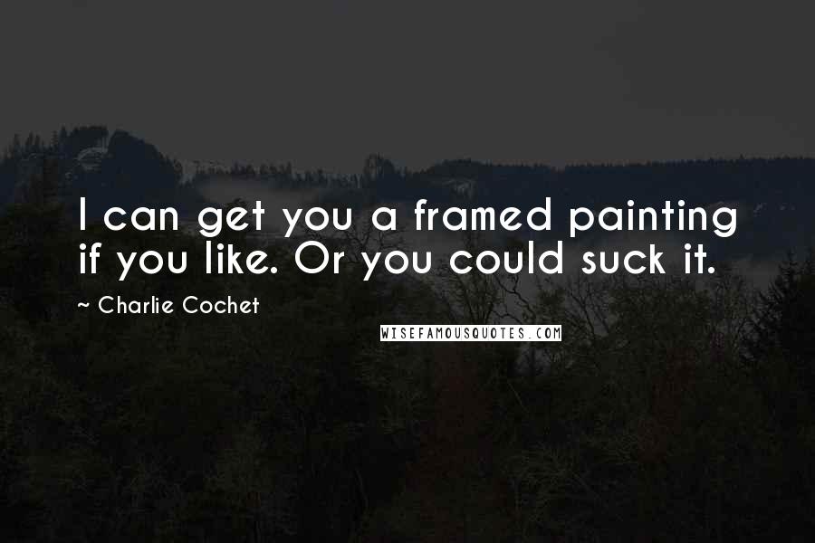 Charlie Cochet Quotes: I can get you a framed painting if you like. Or you could suck it.