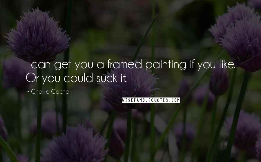 Charlie Cochet Quotes: I can get you a framed painting if you like. Or you could suck it.