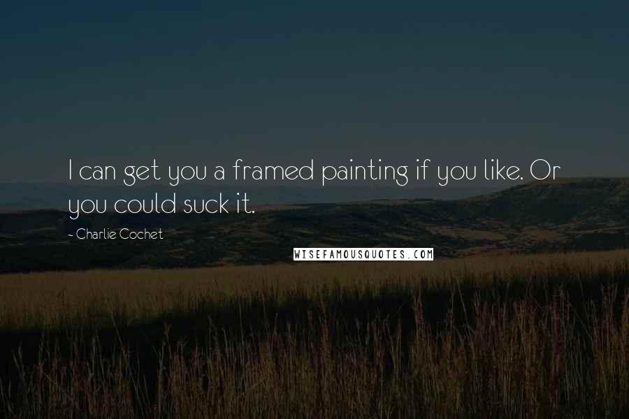 Charlie Cochet Quotes: I can get you a framed painting if you like. Or you could suck it.