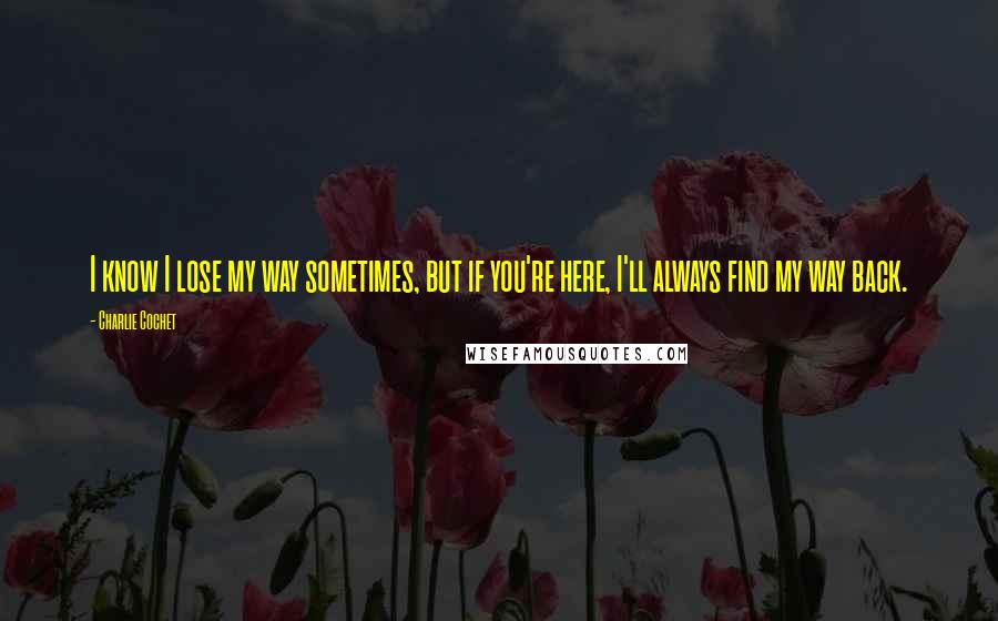 Charlie Cochet Quotes: I know I lose my way sometimes, but if you're here, I'll always find my way back.