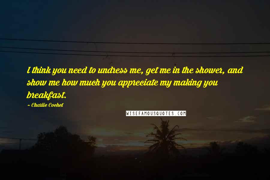 Charlie Cochet Quotes: I think you need to undress me, get me in the shower, and show me how much you appreciate my making you breakfast.