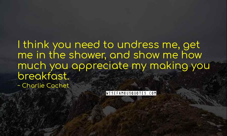 Charlie Cochet Quotes: I think you need to undress me, get me in the shower, and show me how much you appreciate my making you breakfast.