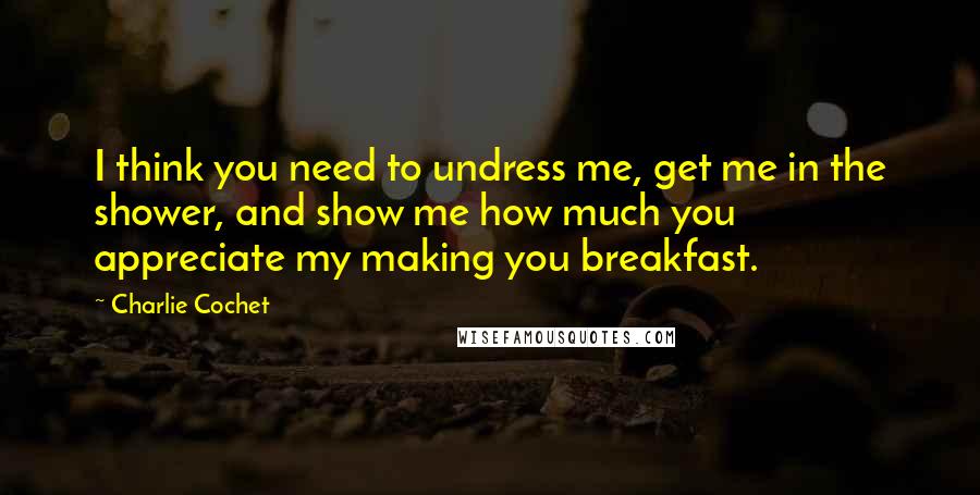 Charlie Cochet Quotes: I think you need to undress me, get me in the shower, and show me how much you appreciate my making you breakfast.