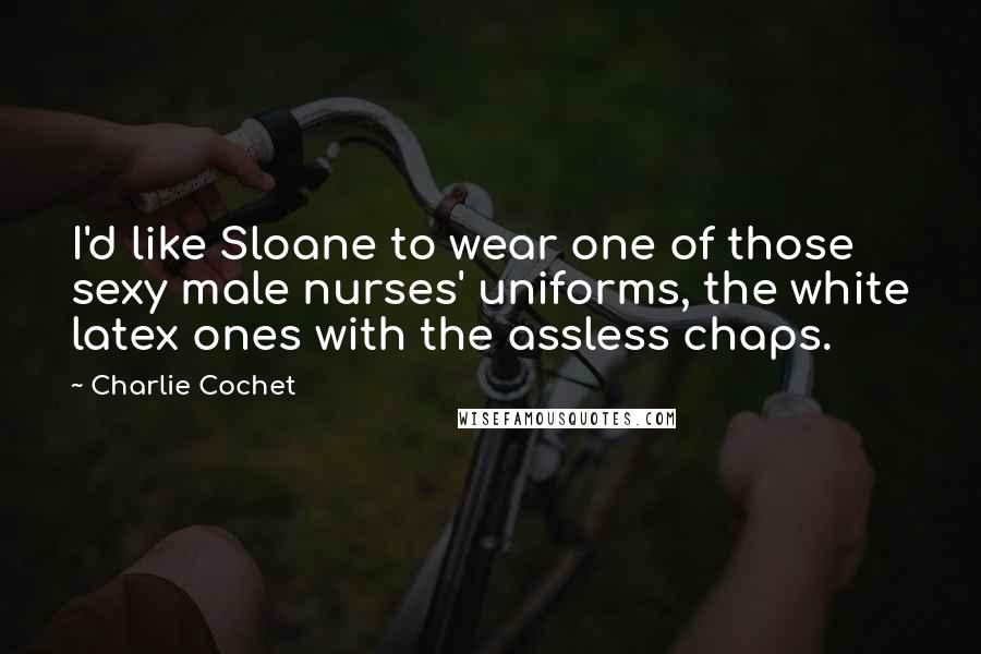 Charlie Cochet Quotes: I'd like Sloane to wear one of those sexy male nurses' uniforms, the white latex ones with the assless chaps.