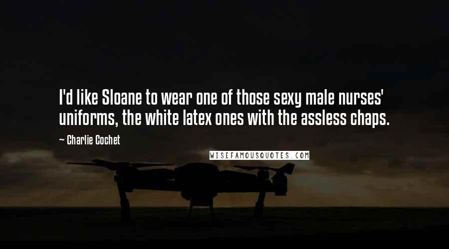 Charlie Cochet Quotes: I'd like Sloane to wear one of those sexy male nurses' uniforms, the white latex ones with the assless chaps.