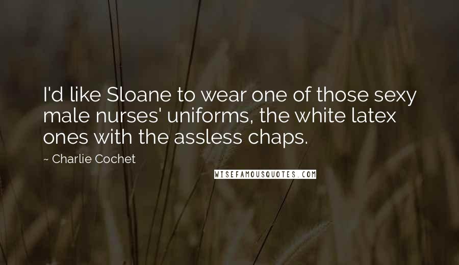 Charlie Cochet Quotes: I'd like Sloane to wear one of those sexy male nurses' uniforms, the white latex ones with the assless chaps.
