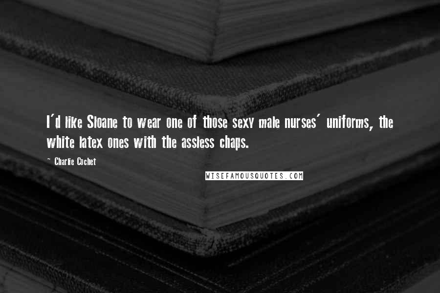 Charlie Cochet Quotes: I'd like Sloane to wear one of those sexy male nurses' uniforms, the white latex ones with the assless chaps.