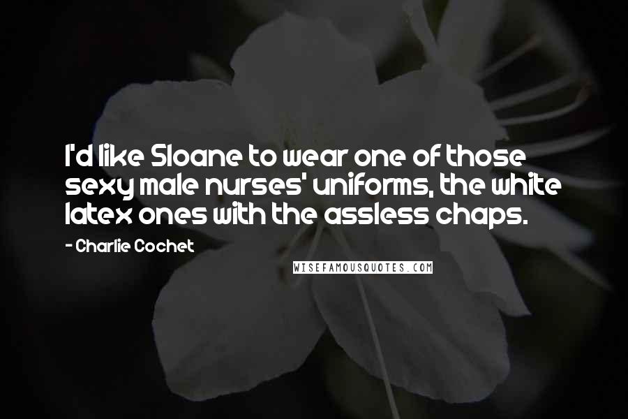 Charlie Cochet Quotes: I'd like Sloane to wear one of those sexy male nurses' uniforms, the white latex ones with the assless chaps.