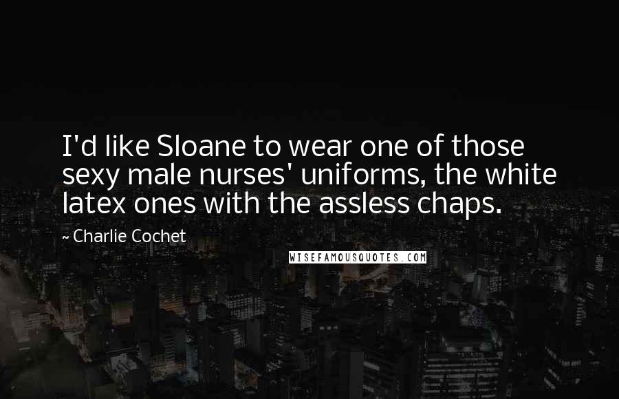 Charlie Cochet Quotes: I'd like Sloane to wear one of those sexy male nurses' uniforms, the white latex ones with the assless chaps.