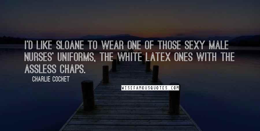 Charlie Cochet Quotes: I'd like Sloane to wear one of those sexy male nurses' uniforms, the white latex ones with the assless chaps.