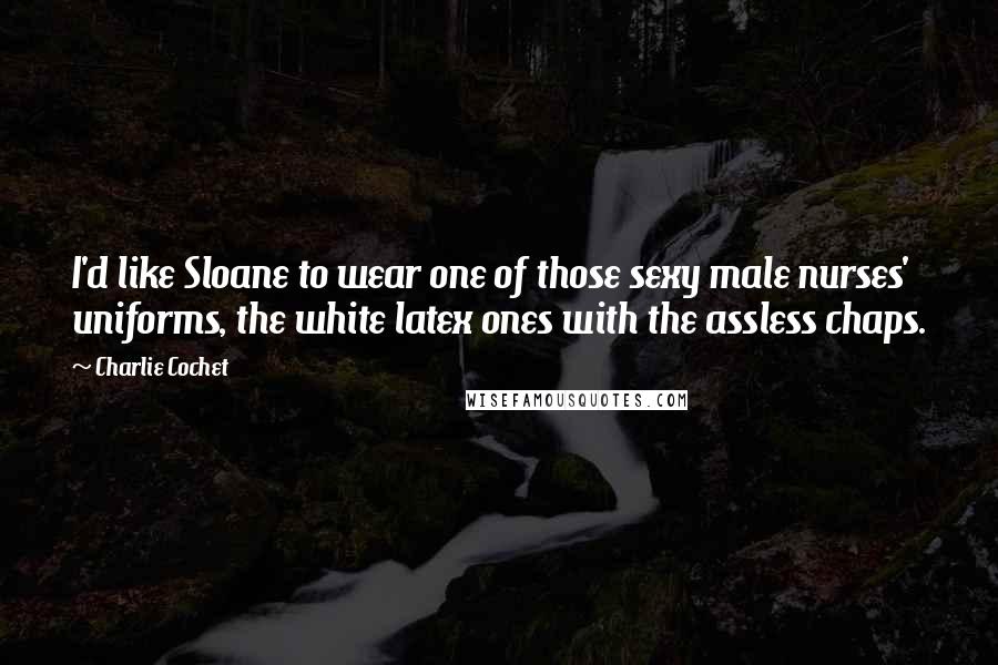 Charlie Cochet Quotes: I'd like Sloane to wear one of those sexy male nurses' uniforms, the white latex ones with the assless chaps.