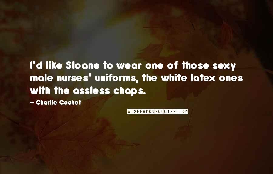 Charlie Cochet Quotes: I'd like Sloane to wear one of those sexy male nurses' uniforms, the white latex ones with the assless chaps.