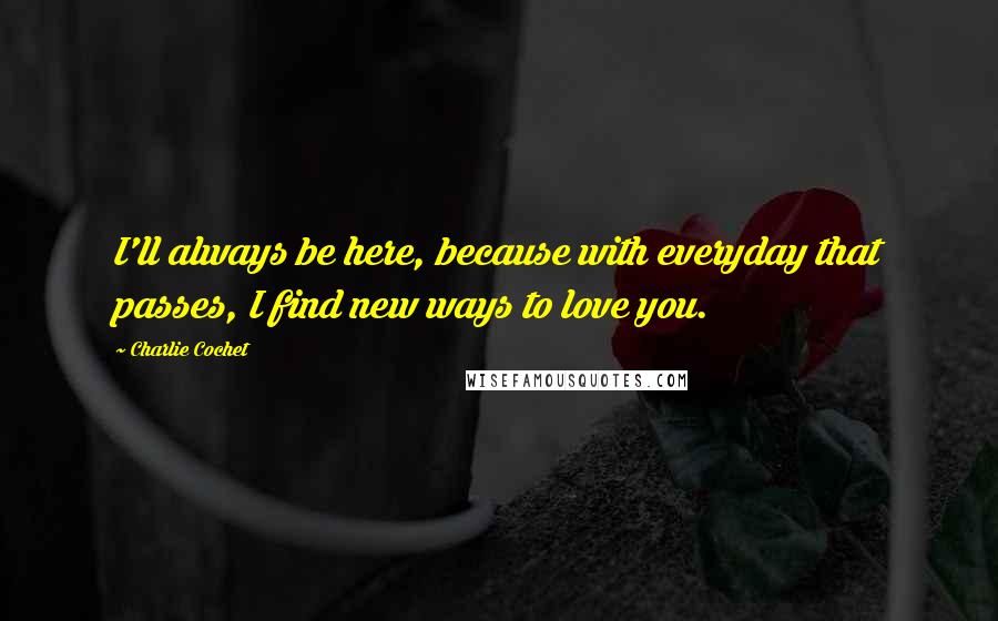 Charlie Cochet Quotes: I'll always be here, because with everyday that passes, I find new ways to love you.