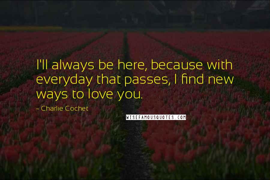 Charlie Cochet Quotes: I'll always be here, because with everyday that passes, I find new ways to love you.