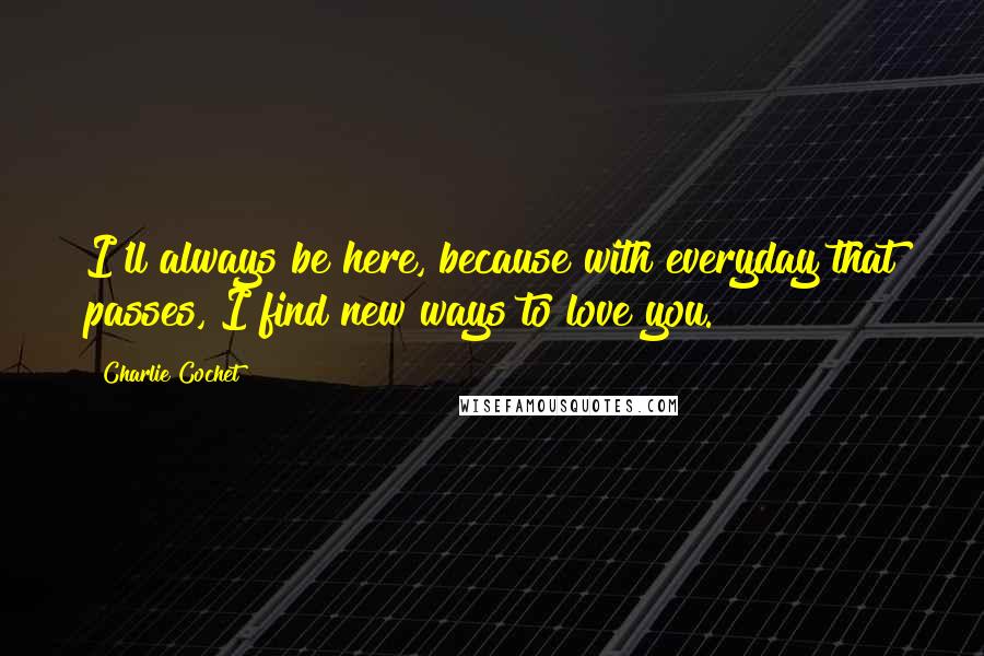 Charlie Cochet Quotes: I'll always be here, because with everyday that passes, I find new ways to love you.