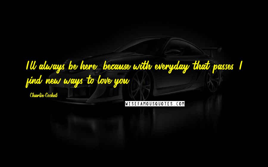 Charlie Cochet Quotes: I'll always be here, because with everyday that passes, I find new ways to love you.