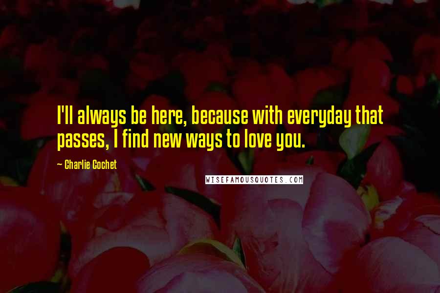 Charlie Cochet Quotes: I'll always be here, because with everyday that passes, I find new ways to love you.