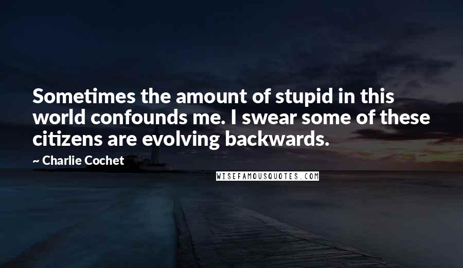 Charlie Cochet Quotes: Sometimes the amount of stupid in this world confounds me. I swear some of these citizens are evolving backwards.