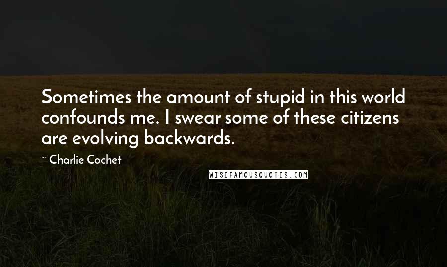 Charlie Cochet Quotes: Sometimes the amount of stupid in this world confounds me. I swear some of these citizens are evolving backwards.