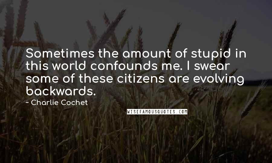 Charlie Cochet Quotes: Sometimes the amount of stupid in this world confounds me. I swear some of these citizens are evolving backwards.